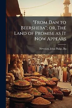 "From Dan to Beersheba"; or, The Land of Promise as It Now Appears