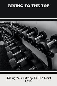 Rising To The Top: Taking Your Lifting To The Next Level