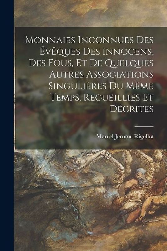 Monnaies Inconnues Des Évêques Des Innocens, Des Fous, Et De Quelques Autres Associations Singulières Du Même Temps, Recueillies Et Décrites