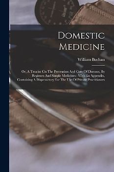 Domestic Medicine: Or, A Treatise On The Prevention And Cure Of Diseases, By Regimen And Simple Medicines: With An Appendix, Containing A
