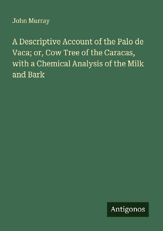 A Descriptive Account of the Palo de Vaca; or, Cow Tree of the Caracas, with a Chemical Analysis of the Milk and Bark