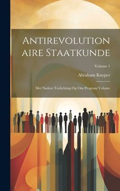 Antirevolutionaire staatkunde: Met nadere toelichting op Ons program Volume; Volume 1