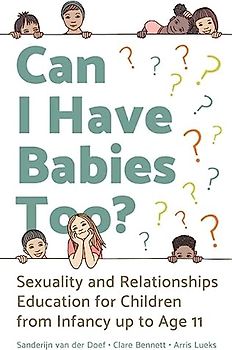 Can I Have Babies Too?: Sexuality and Relationships Education for Children from Infancy Up to Age 11