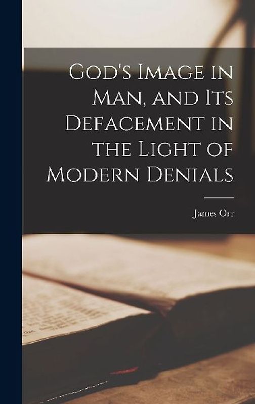 God's Image in Man, and Its Defacement in the Light of Modern Denials