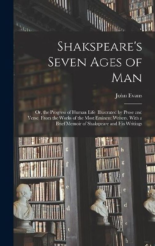 Shakspeare's Seven Ages of Man: Or, the Progress of Human Life. Illustrated by Prose and Verse, From the Works of the Most Eminent Writers. With a Bri