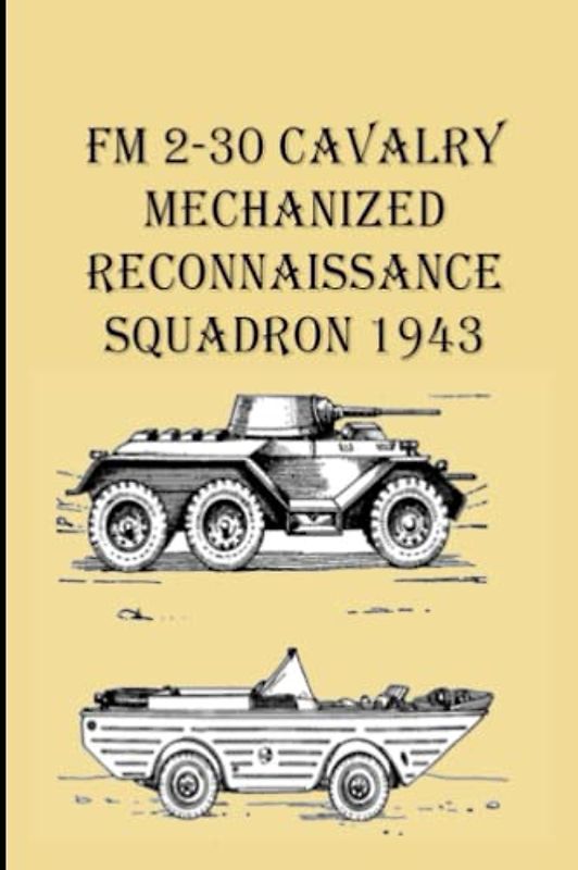 FM 2-30 Cavalry Mechanized Reconnaissance Squadron 1943: The Purpose Of This Manual Is To Present The Doctrine For The Combat Training And Employment Of The Mechanized Reconnaissances