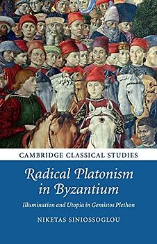 Radical Platonism in Byzantium: Illumination and Utopia in Gemistos Plethon (Cambridge Classical Studies)