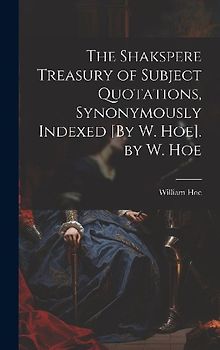 The Shakspere Treasury of Subject Quotations, Synonymously Indexed [By W. Hoe]. by W. Hoe