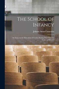 The School of Infancy: An Essay on the Education of Youth, During Their First six Years, to Which I