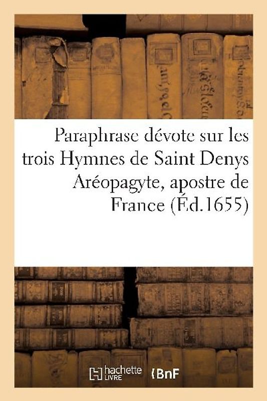 Paraphrase Dévote Sur Les Trois Hymnes de Saint Denys Aréopagyte, Apostre de France
