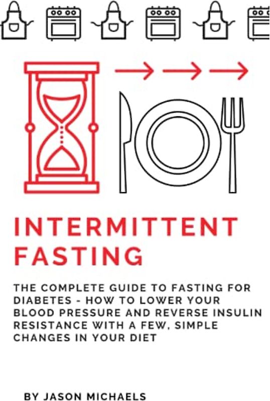 Intermittent Fasting: The Complete Guide to Fasting for Diabetes - How to Lower Your Blood pressure and Reverse Insulin Resistance with a Few, Simple Changes in Your Diet