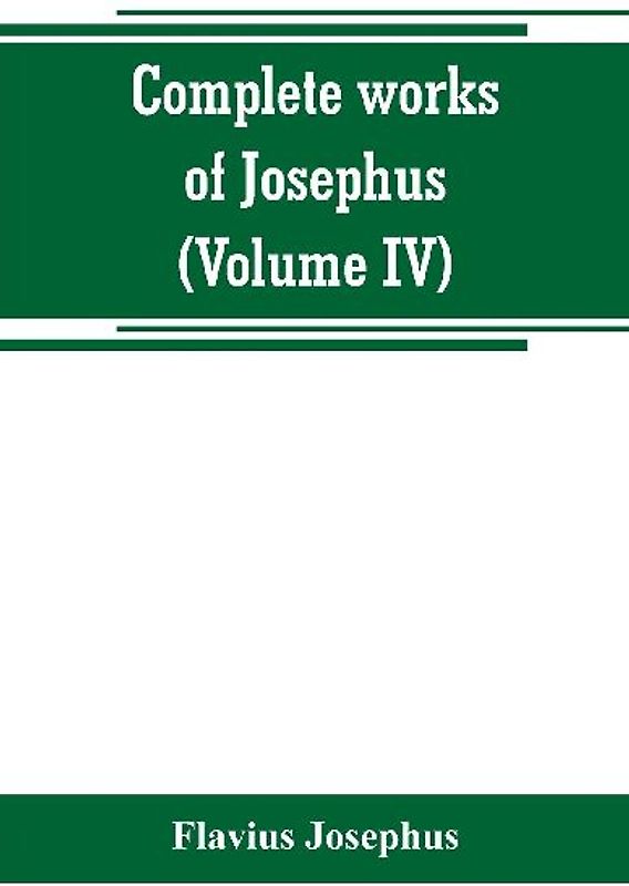 Complete works of Josephus. Antiquities of the Jews; The wars of the Jews against Apion, etc (Volume IV)