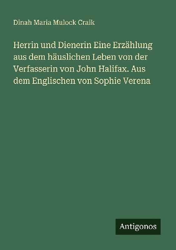 Herrin und Dienerin Eine Erzählung aus dem häuslichen Leben von der Verfasserin von John Halifax. Aus dem Englischen von Sophie Verena