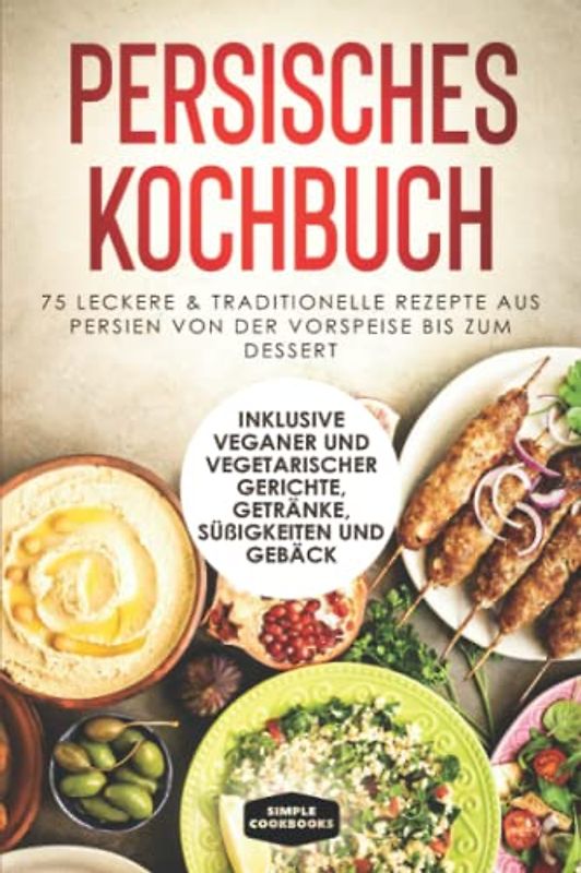 Persisches Kochbuch: 75 leckere & traditionelle Rezepte aus Persien von der Vorspeise bis zum Dessert - Inklusive veganer und vegetarischer Gerichte, Getränke, Süßigkeiten und Gebäck