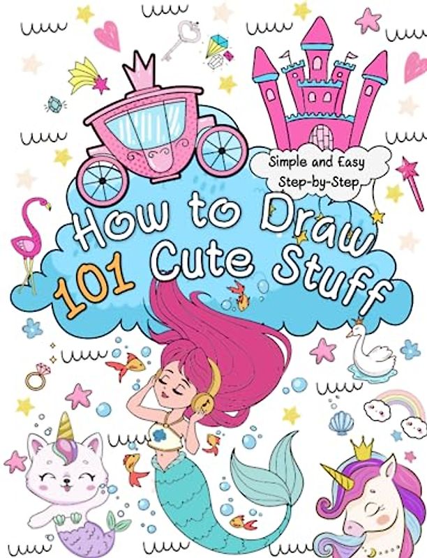 How to Draw Cute Stuff: Learn to Draw 101 Adorable Things | Simple Step-by-Step Guide Book to Draw Everything like Magical Creatures, Mermaid, Unicorn, Animals, and more with Cute Style