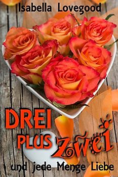 DREI plus ZWEI: und jede Menge Liebe (Rosen-Reihe) - Lovegood, Isabella