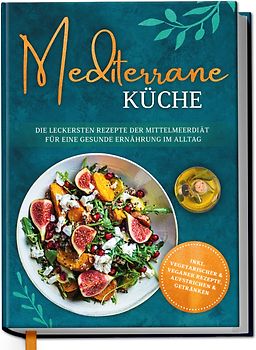 Mediterrane Küche: Die leckersten Rezepte der Mittelmeerdiät für eine gesunde Ernährung im Alltag
