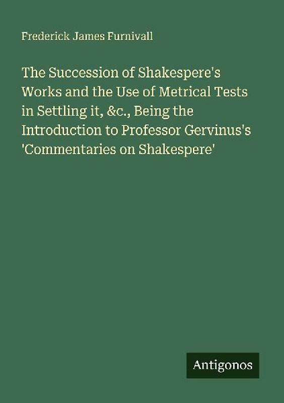 The Succession of Shakespere's Works and the Use of Metrical Tests in Settling it, &c., Being the Introduction to Professor Gervinus's 'Commentaries on Shakespere'