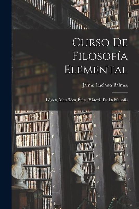 Curso De Filosofía Elemental: Lógica, Metafísica, Ética, Historia De La Filosofía
