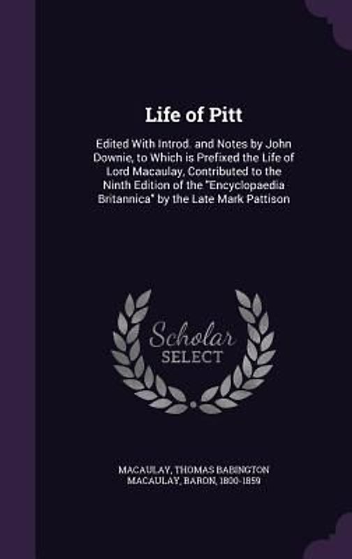 Life of Pitt: Edited With Introd. and Notes by John Downie, to Which is Prefixed the Life of Lord Macaulay, Contributed to the Ninth