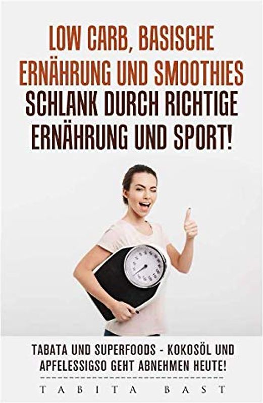 Low Carb, basische Ernährung und Smoothies - schlank durch richtige Ernährung und Sport! Tabata und Superfoods - Kokosöl und Apfelessig - so geht abnehmen heute!