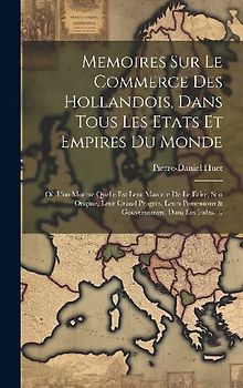 Memoires Sur Le Commerce Des Hollandois, Dans Tous Les Etats Et Empires Du Monde: Où L'on Montre Quelle Est Leur Maniere De Le Faire, Son Origine, Leu