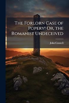 The Forlorn Case of Popery! Or, the Romanist Undeceived