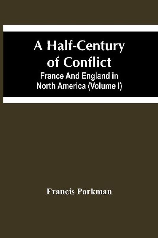 A Half-Century Of Conflict. France And England In North America (Volume I)