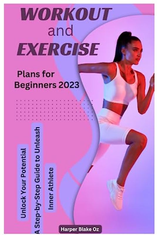 Workout and Exercise Plans for Beginners 2023: Unlock Your Potential, A Step-by-Step Guide to Unleash Your Inner Athlete (Harper Blake's Cookbooks and Diets)