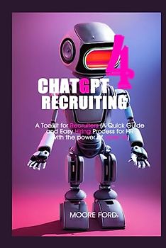 ChatGPT 4 Recruiting: A Toolkit for Recruiters (A Quick Guide and Easy Hiring Process for HR with the power of open Ai) (ChatGPT 4 Secrets (Prompting Artificial Intelligence for Maximum Productivity))