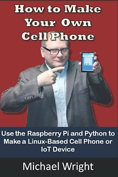 How To Make Your Own Cell Phone: Use the Raspberry Pi and Python to Make a Linux-Based Phone or iOT Device
