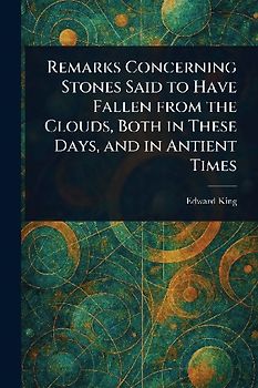 Remarks Concerning Stones Said to Have Fallen From the Clouds, Both in These Days, and in Antient Times