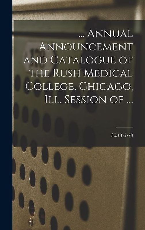 ... Annual Announcement and Catalogue of the Rush Medical College, Chicago, Ill. Session of ...; 35: 1877-78