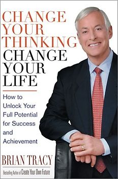 Change Your Thinking, Change Your Life. How To Unlock Your Full Potential For Success and Achievement