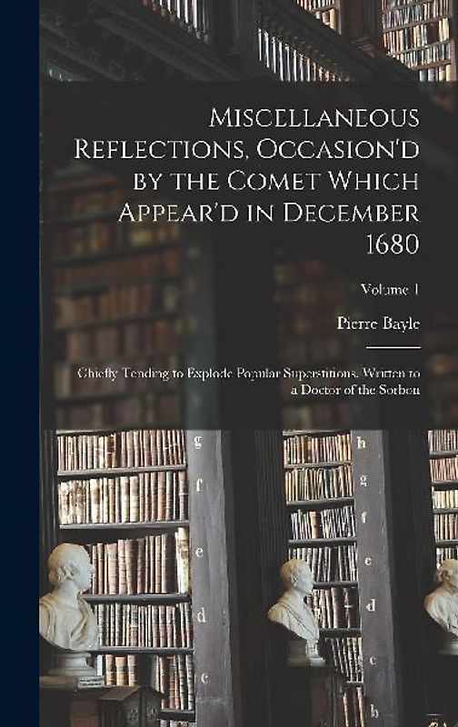 Miscellaneous Reflections, Occasion'd by the Comet Which Appear'd in December 1680: Chiefly Tending to Explode Popular Superstitions. Written to a Doc