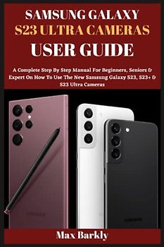 SAMSUNG GALAXY S23 ULTRA CAMERAS USER GUIDE: A Complete Step By Step Manual For Beginners, Seniors & Expert On How To Use The New Samsung Galaxy S23, S23+ & S23 Ultra Cameras