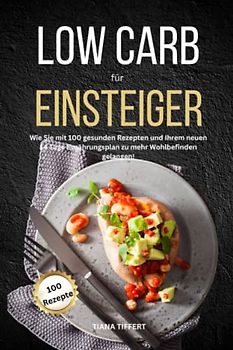 Low Carb für Einsteiger: Wie Sie mit 100 gesunden Rezepten und Ihrem neuen 14 Tage Ernährungsplan zu mehr Wohlbefinden gelangen!