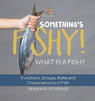 Something's Fishy! What is a Fish? Functions, Groups, Roles and Characteristics of Fish | Grade 6-8 Life Science