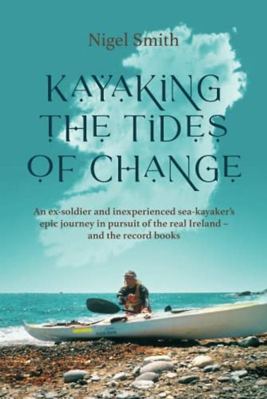KAYAKING THE TIDES OF CHANGE: An ex-soldier and inexperienced sea-kayaker’s epic journey in pursuit of the real Ireland - and the record books