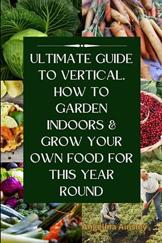 Ultimate Guide to Vertical, how to Garden Indoors & Grow Your Own Food for this Year Round: Grow your own food, around vegetables gardener with older organic