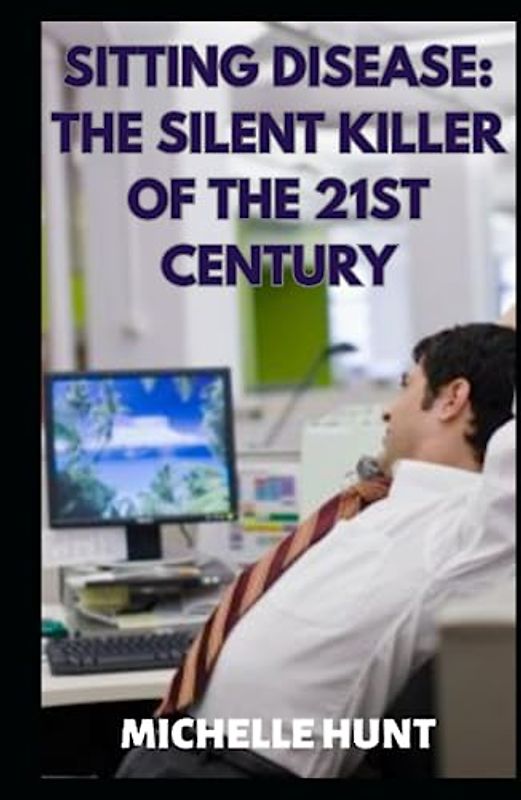 Sitting Disease: The Silent Killer of the 21st Century: Discover How Sedentary Lifestyles are Slowly Killing Us and Pain Management for Individuals