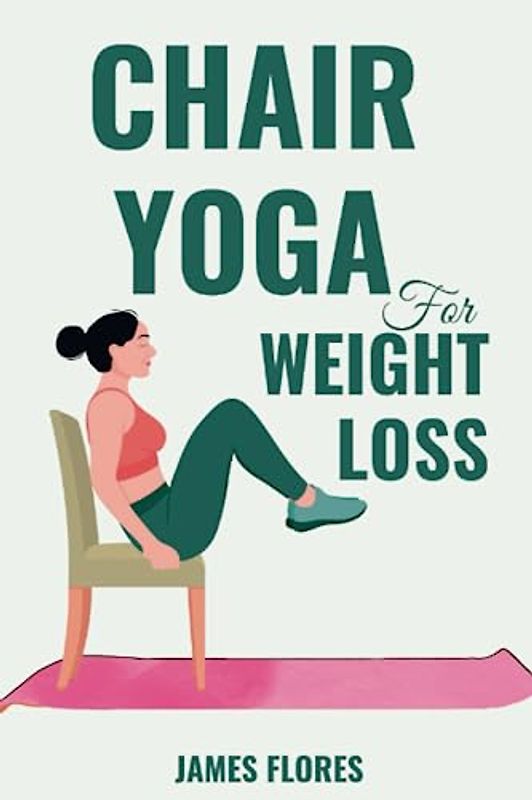Chair Yoga for Weight Loss: The Comprehensive Guide to Seated Poses to Lose Weight, Recover Energy, Release Tension, and Mobility to Maintain Your Independence for Senior and Beginners