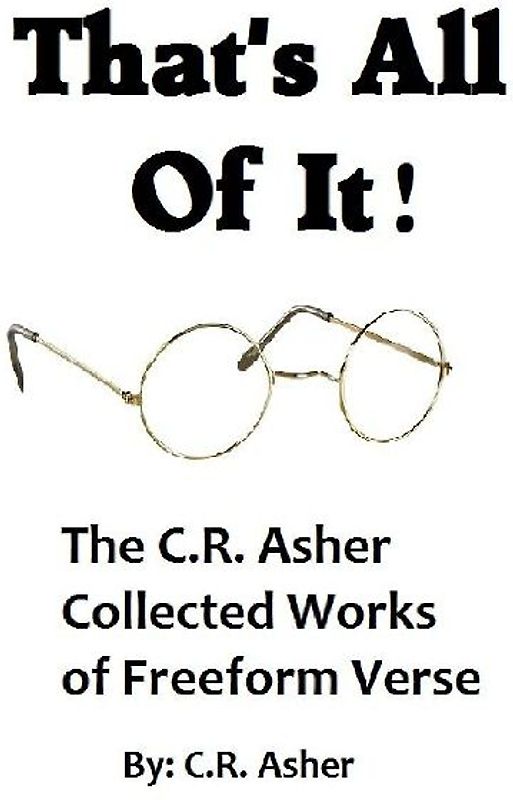 That's All Of It - The Collected Works of  C.R. Asher Freeform Verse