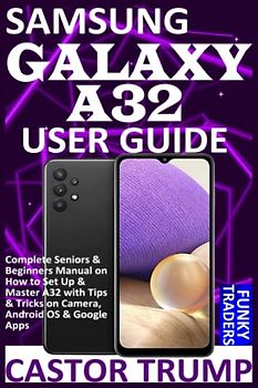 SAMSUNG GALAXY A32 USER GUIDE: Complete Seniors & Beginners Manual on How to Set Up & Master A32 with Tips & Tricks on Camera, Android OS & Google Apps (Samsung Devices by Funky Traders)