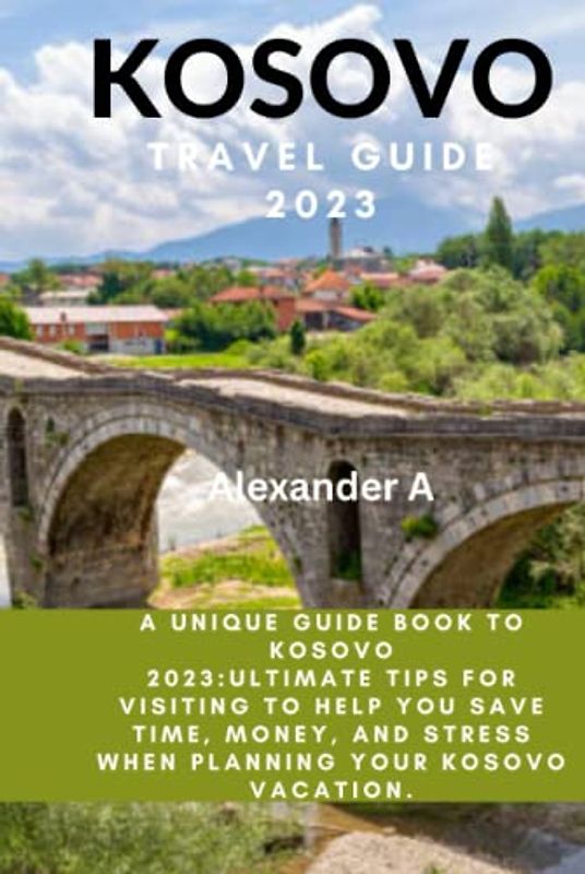 KOSOVO TRAVEL GUIDE 2023: A Unique Guide Book To Kosovo 2023:Ultimate Tips for visiting to help you save time, money, and stress when planning your Kosovo Vacation.