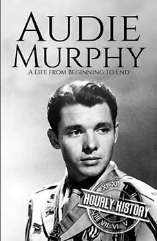 Audie Murphy: A Life from Beginning to End (World War 2 Biographies)