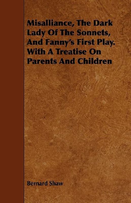 Misalliance, the Dark Lady of the Sonnets, and Fanny's First Play. with a Treatise on Parents and Children