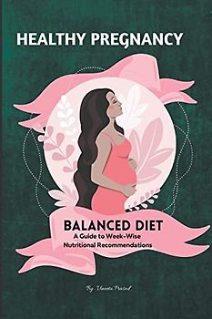 Healthy Pregnancy: Balanced Diet, A Guide to Week-wise Nutritional Recommendations