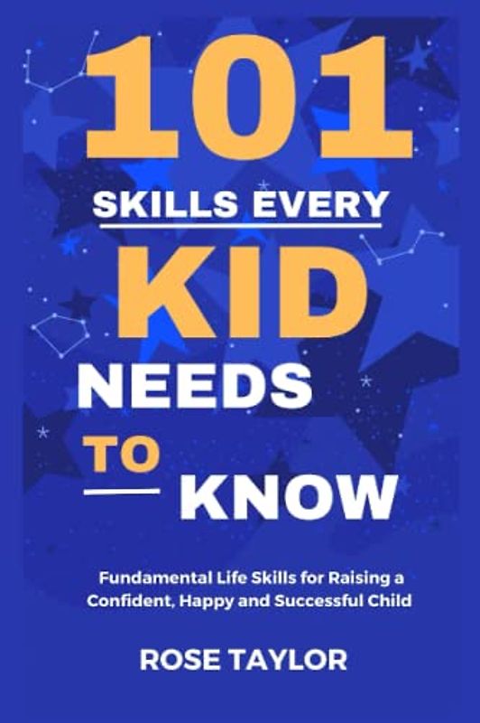 101 Skills Every Kid Needs To Know: Fundamental Life Skills for Raising a Confident, Happy and Successful Child