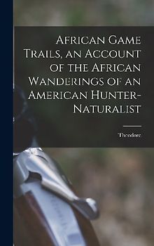 African Game Trails, an Account of the African Wanderings of an American Hunter-naturalist